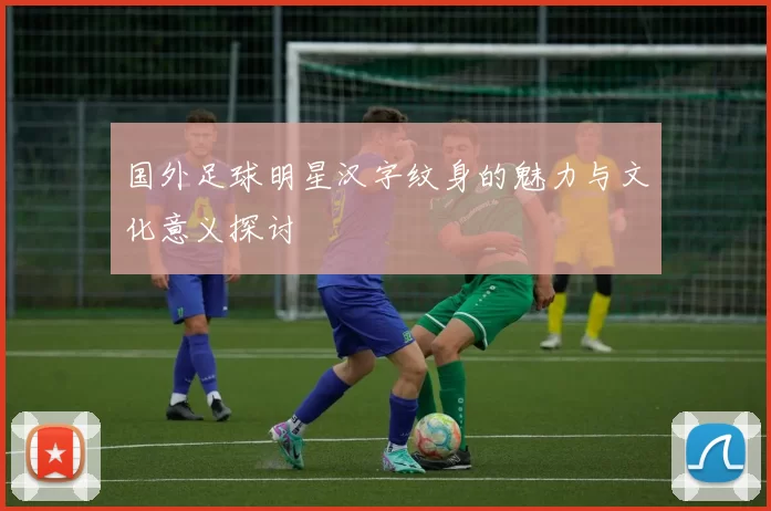 国外足球明星汉字纹身的魅力与文化意义探讨