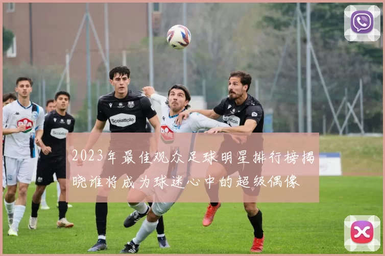 2023年最佳观众足球明星排行榜揭晓谁将成为球迷心中的超级偶像