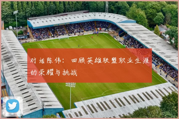 对话陈伟：回顾英雄联盟职业生涯的荣耀与挑战