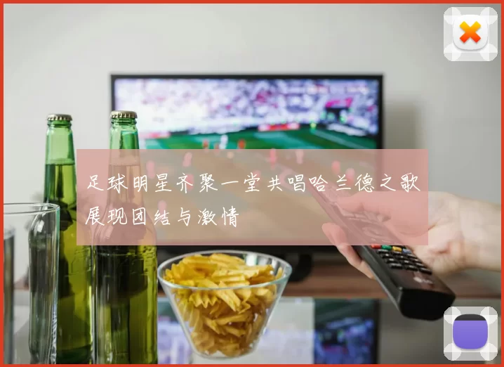 足球明星齐聚一堂共唱哈兰德之歌展现团结与激情