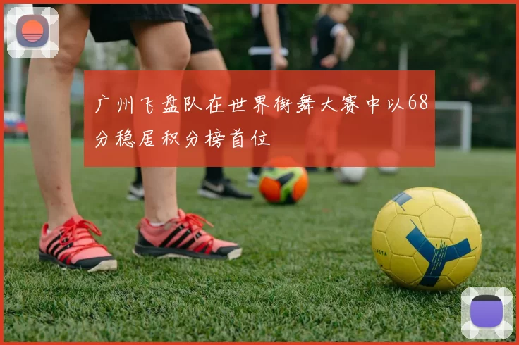 广州飞盘队在世界街舞大赛中以68分稳居积分榜首位