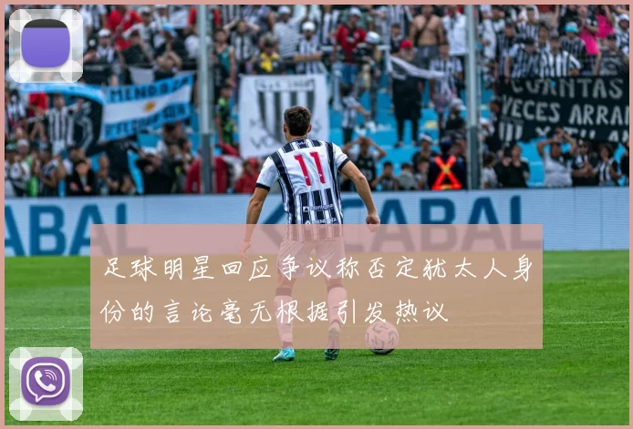 足球明星回应争议称否定犹太人身份的言论毫无根据引发热议