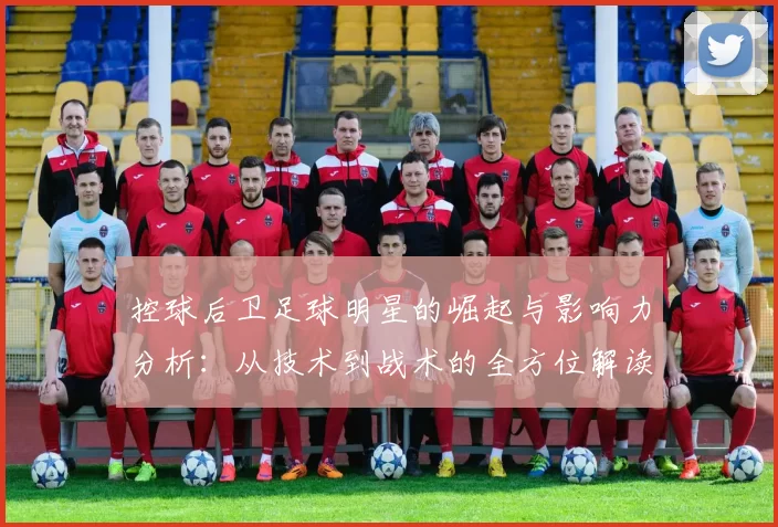 控球后卫足球明星的崛起与影响力分析：从技术到战术的全方位解读