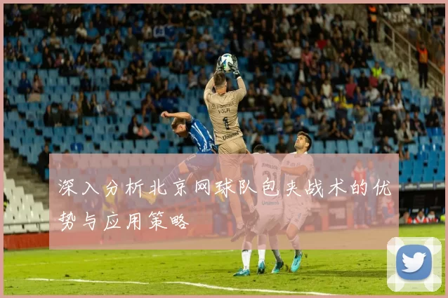 深入分析北京网球队包夹战术的优势与应用策略