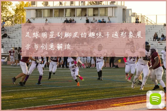 足球明星刮脚皮的趣味卡通形象展示与创意解读