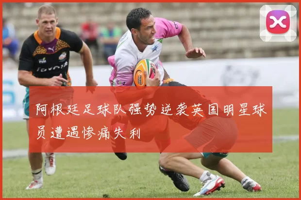 阿根廷足球队强势逆袭英国明星球员遭遇惨痛失利