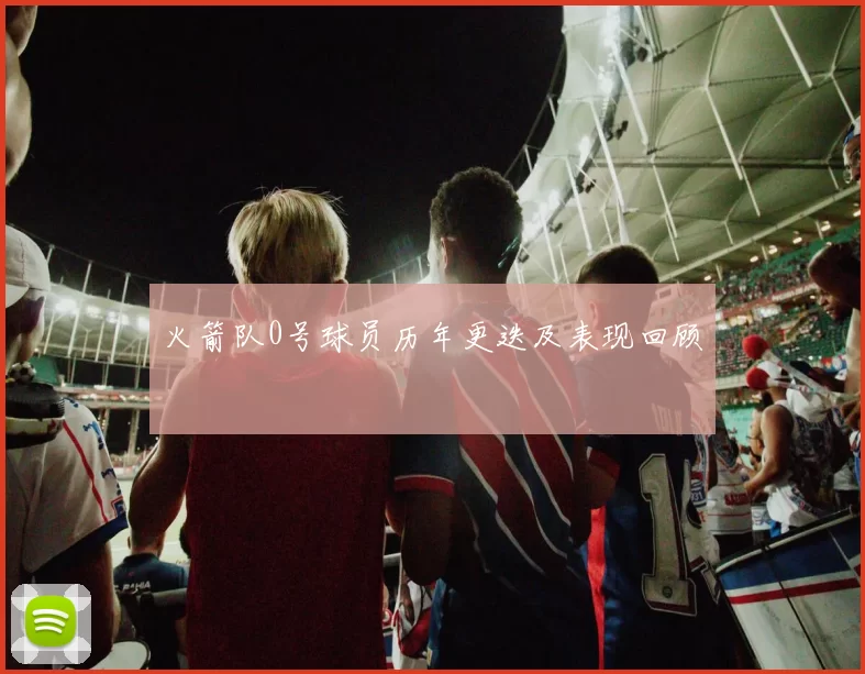 火箭队0号球员历年更迭及表现回顾