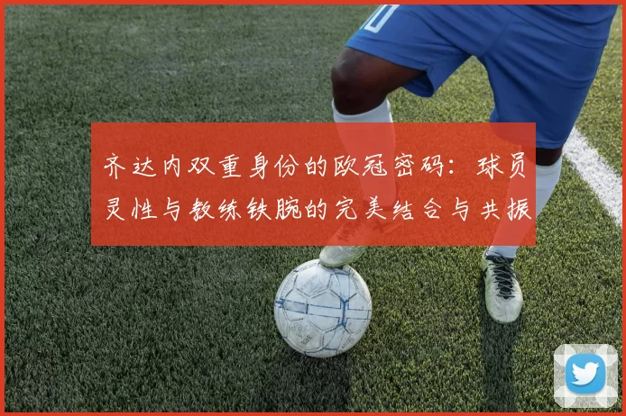 齐达内双重身份的欧冠密码：球员灵性与教练铁腕的完美结合与共振