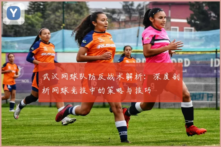 武汉网球队防反战术解析：深度剖析网球竞技中的策略与技巧
