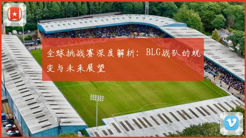 全球挑战赛深度解析：BLG战队的蜕变与未来展望