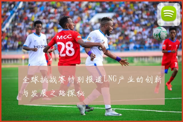 全球挑战赛特别报道LNG产业的创新与发展之路探秘