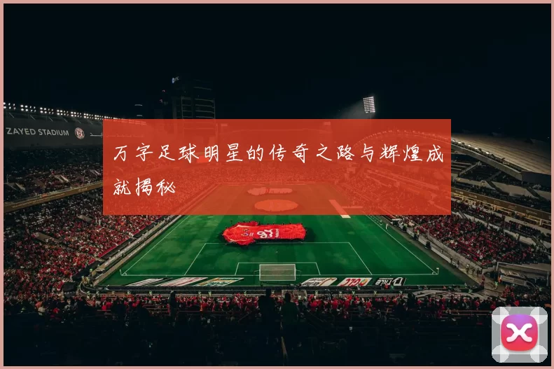 万字足球明星的传奇之路与辉煌成就揭秘