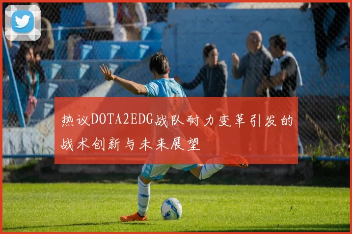热议DOTA2EDG战队耐力变革引发的战术创新与未来展望