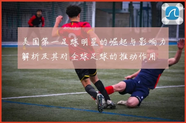 美国第一足球明星的崛起与影响力解析及其对全球足球的推动作用