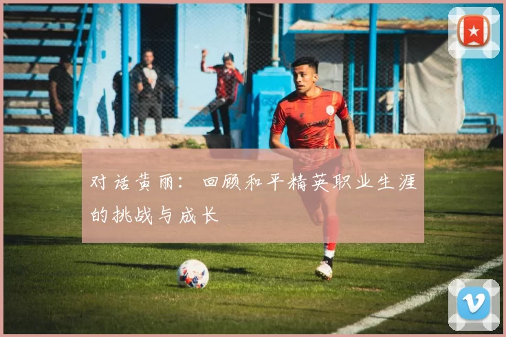 对话黄丽：回顾和平精英职业生涯的挑战与成长