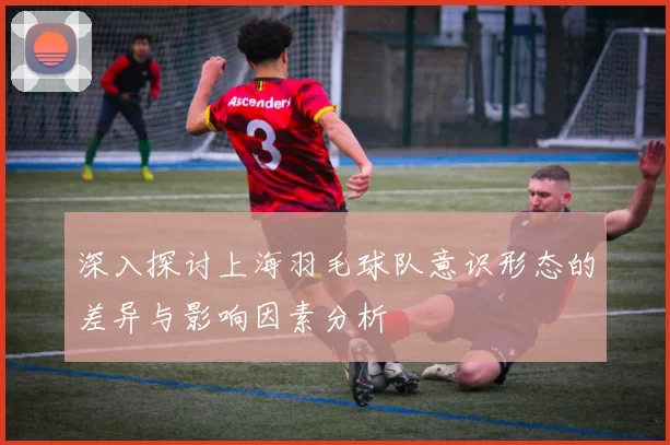 深入探讨上海羽毛球队意识形态的差异与影响因素分析