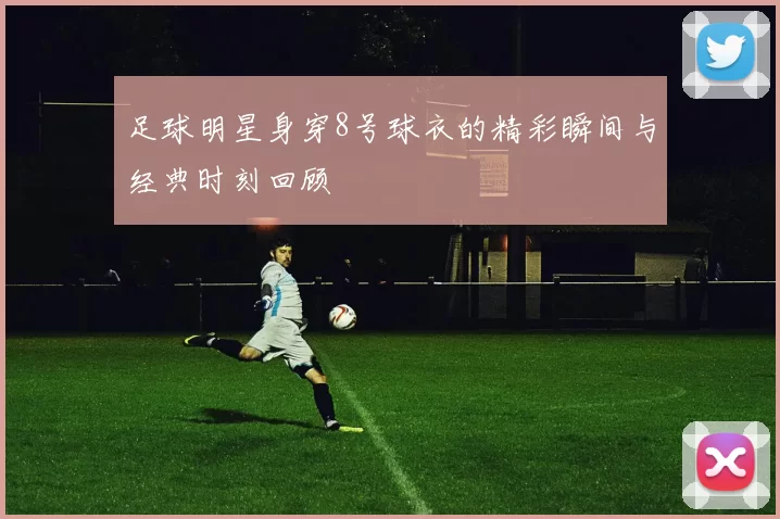 足球明星身穿8号球衣的精彩瞬间与经典时刻回顾