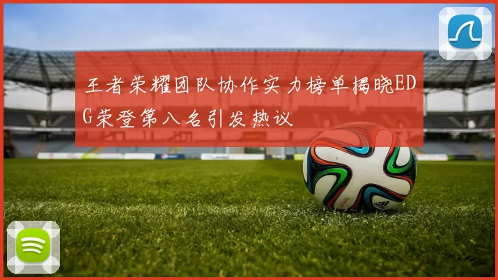 王者荣耀团队协作实力榜单揭晓EDG荣登第八名引发热议