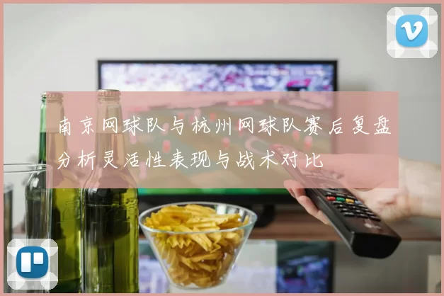 南京网球队与杭州网球队赛后复盘分析灵活性表现与战术对比