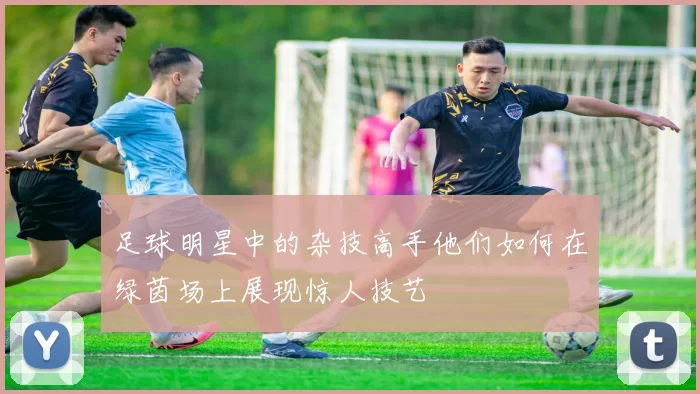 足球明星中的杂技高手他们如何在绿茵场上展现惊人技艺