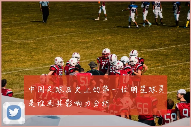 中国足球历史上的第一位明星球员是谁及其影响力分析