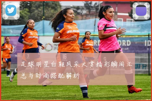 足球明星白鞋风采大赏精彩瞬间汇总与时尚搭配解析