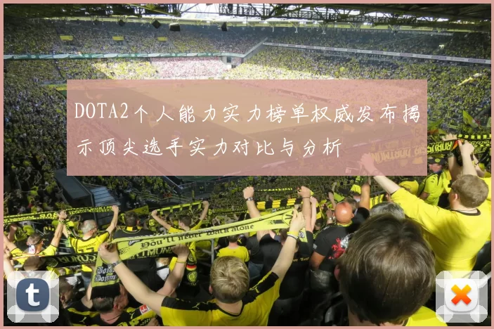 DOTA2个人能力实力榜单权威发布揭示顶尖选手实力对比与分析