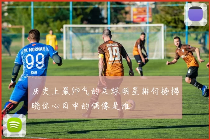 历史上最帅气的足球明星排行榜揭晓你心目中的偶像是谁