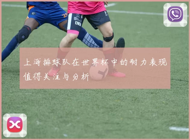 上海排球队在世界杯中的耐力表现值得关注与分析