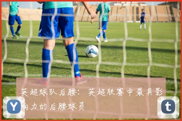 英超球队后腰：英超联赛中最具影响力的后腰球员