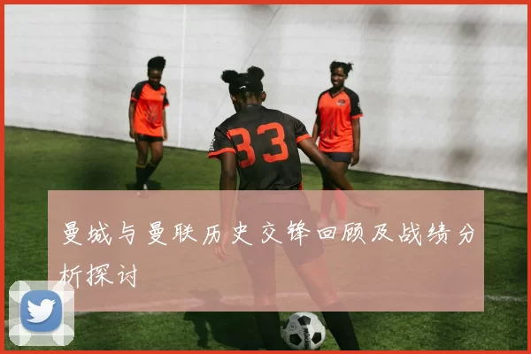 曼城与曼联历史交锋回顾及战绩分析探讨