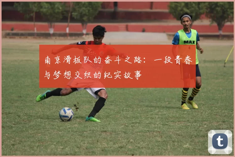 南京滑板队的奋斗之路：一段青春与梦想交织的纪实故事