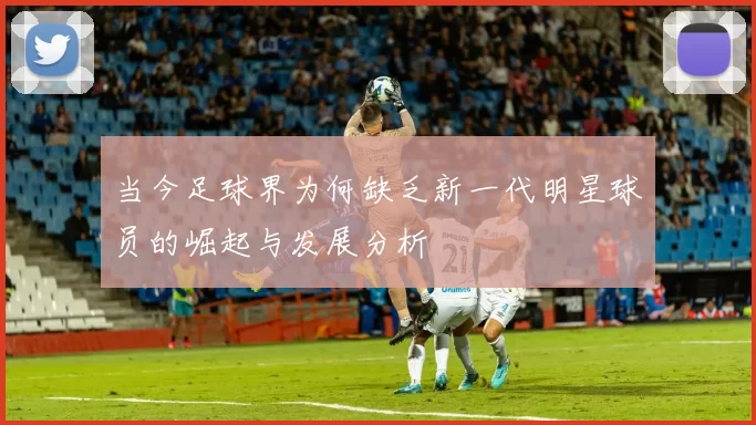 当今足球界为何缺乏新一代明星球员的崛起与发展分析