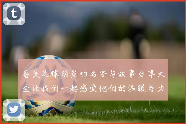 善良足球明星的名字与故事分享大全让我们一起感受他们的温暖与力量