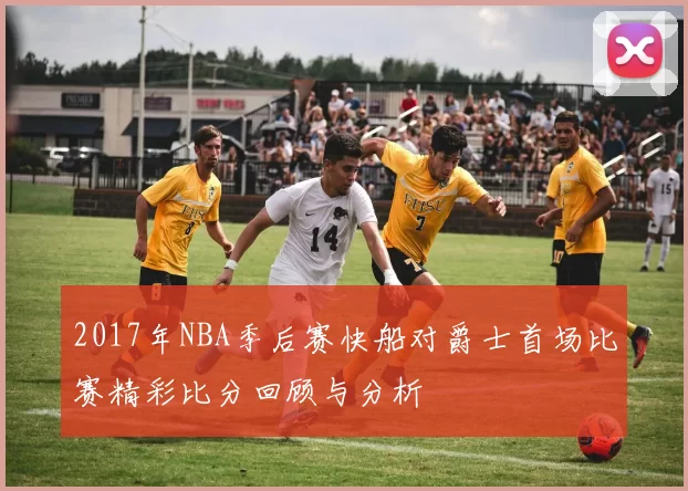 2017年NBA季后赛快船对爵士首场比赛精彩比分回顾与分析