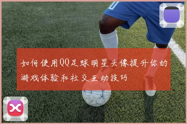 如何使用QQ足球明星头像提升你的游戏体验和社交互动技巧