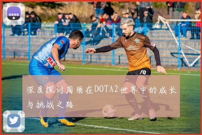 深度探讨周丽在DOTA2世界中的成长与挑战之路