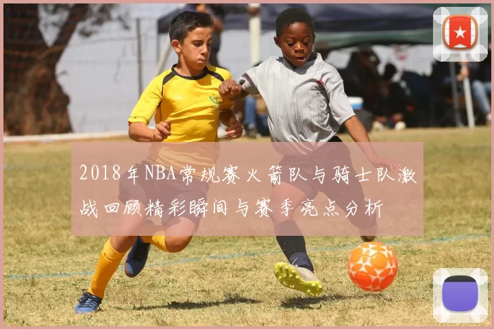 2018年NBA常规赛火箭队与骑士队激战回顾精彩瞬间与赛季亮点分析