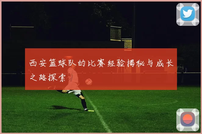 西安篮球队的比赛经验揭秘与成长之路探索