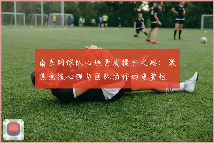 南京网球队心理素质提升之路：聚焦竞技心理与团队协作的重要性