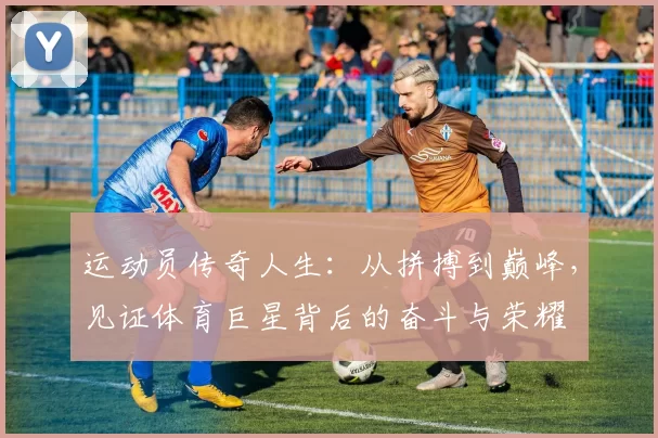运动员传奇人生：从拼搏到巅峰，见证体育巨星背后的奋斗与荣耀