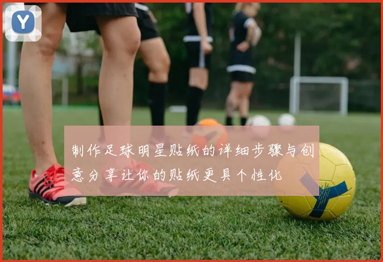 制作足球明星贴纸的详细步骤与创意分享让你的贴纸更具个性化