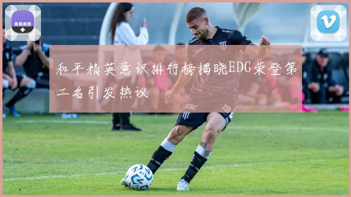 和平精英意识排行榜揭晓EDG荣登第二名引发热议