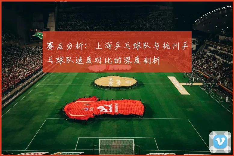 赛后分析：上海乒乓球队与杭州乒乓球队速度对比的深度剖析