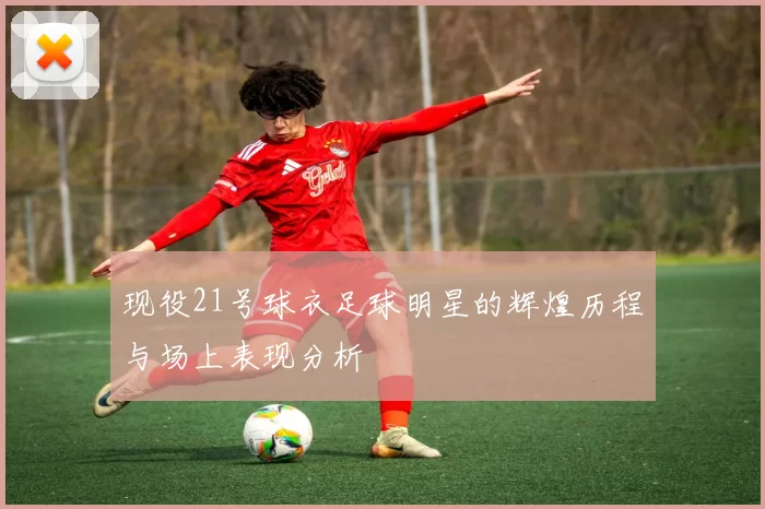 现役21号球衣足球明星的辉煌历程与场上表现分析