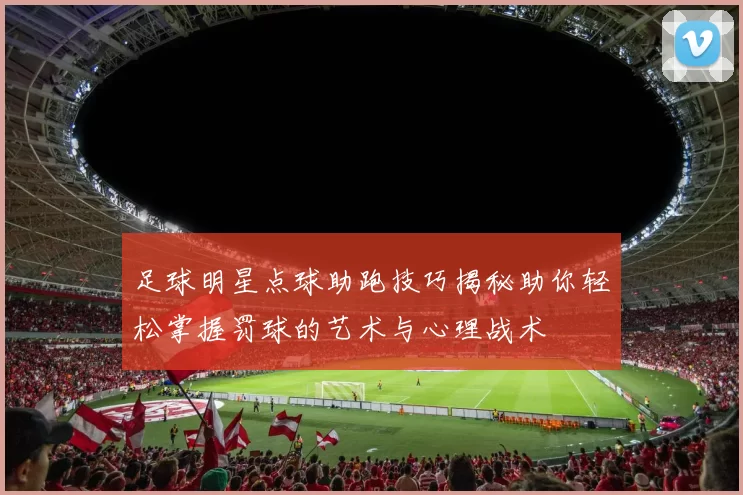 足球明星点球助跑技巧揭秘助你轻松掌握罚球的艺术与心理战术