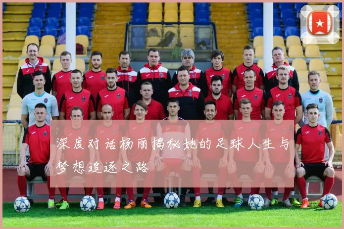 深度对话杨丽揭秘她的足球人生与梦想追逐之路