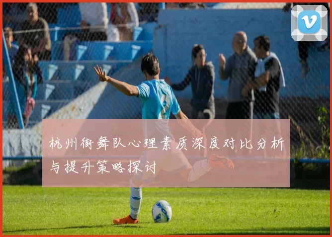 杭州街舞队心理素质深度对比分析与提升策略探讨