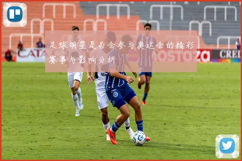 足球明星是否会参与奥运会的精彩赛事与影响分析