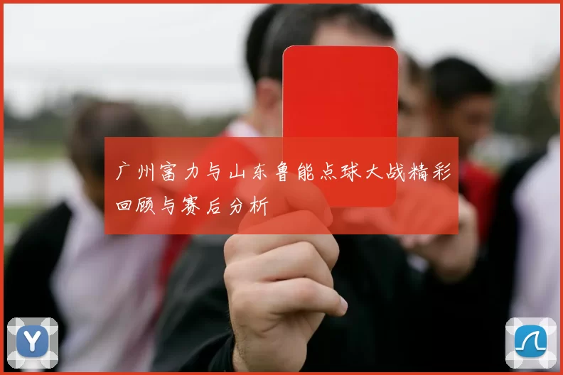 广州富力与山东鲁能点球大战精彩回顾与赛后分析